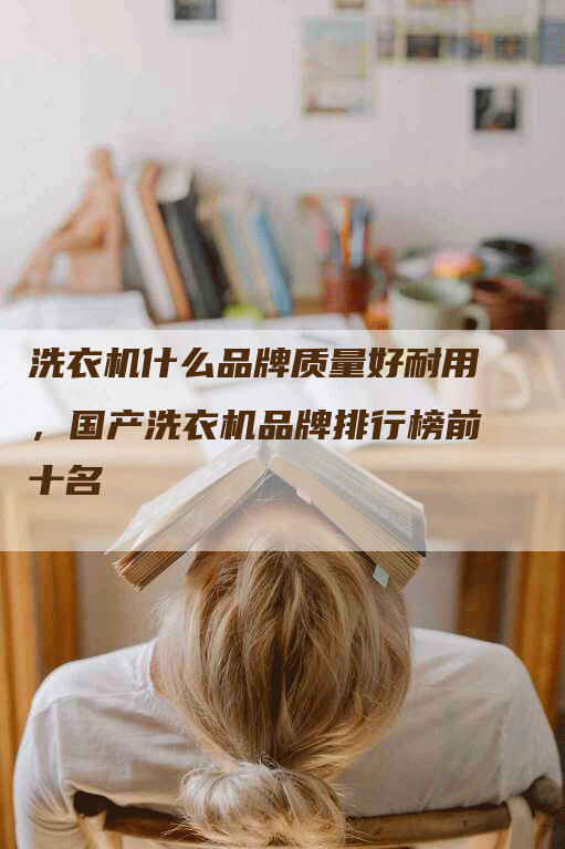 洗衣机什么品牌质量好耐用，国产洗衣机品牌排行榜前十名