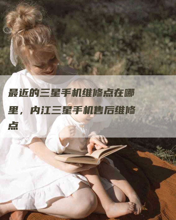 最近的三星手机维修点在哪里，内江三星手机售后维修点