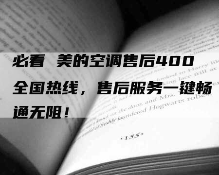 必看 美的空调售后400全国热线，售后服务一键畅通无阻！