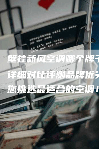 壁挂新风空调哪个牌子好？详细对比评测品牌优劣，助您挑选最适合的空调！