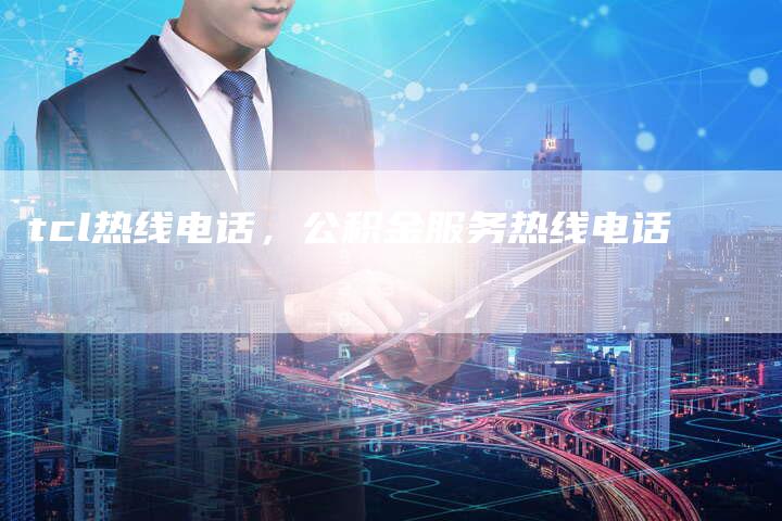 tcl热线电话，公积金服务热线电话