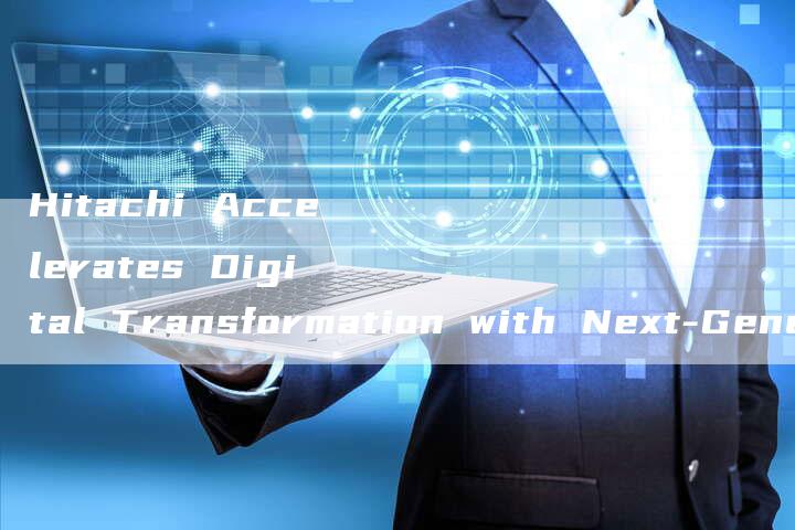 Hitachi Accelerates Digital Transformation with Next-Generation Solutions