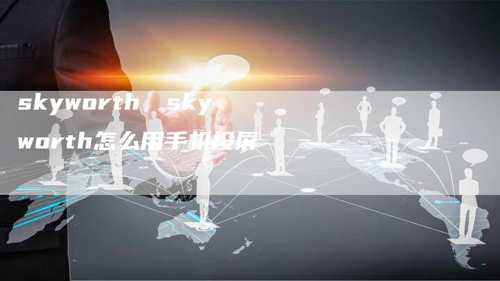 skyworth，skyworth怎么用手机投屏