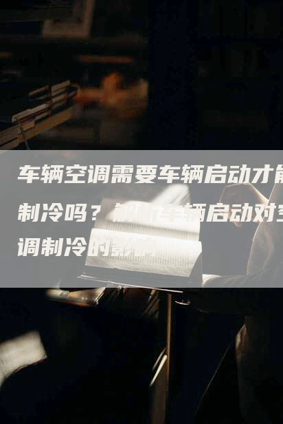 车辆空调需要车辆启动才能制冷吗？解析车辆启动对空调制冷的影响