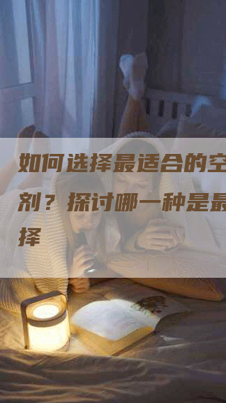 如何选择最适合的空调清洗剂？探讨哪一种是最好的选择