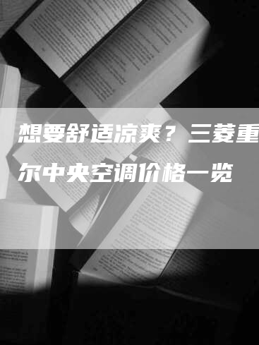 想要舒适凉爽？三菱重工海尔中央空调价格一览