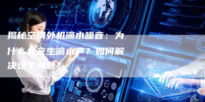 揭秘空调外机滴水噪音：为什么会产生滴水声？如何解决这个问题？