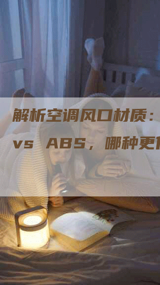 解析空调风口材质：塑钢 vs ABS，哪种更优？