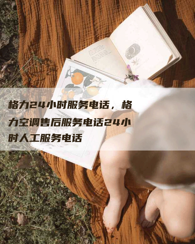 格力24小时服务电话，格力空调售后服务电话24小时人工服务电话