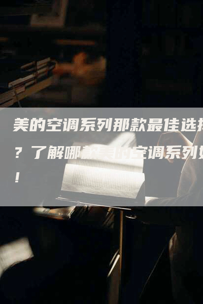 美的空调系列那款最佳选择？了解哪款美的空调系列好！