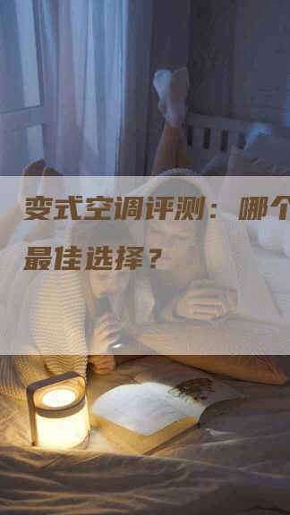 变式空调评测：哪个牌子是最佳选择？