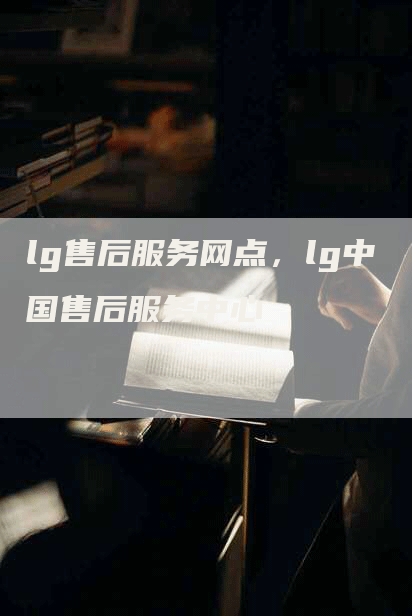 lg售后服务网点，lg中国售后服务中心