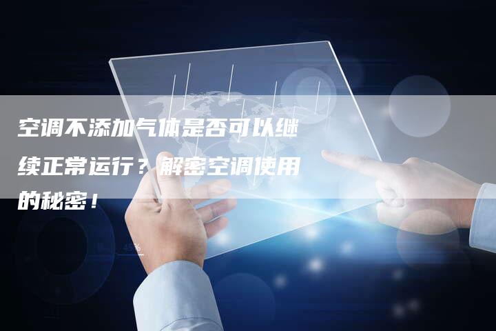 空调不添加气体是否可以继续正常运行？解密空调使用的秘密！