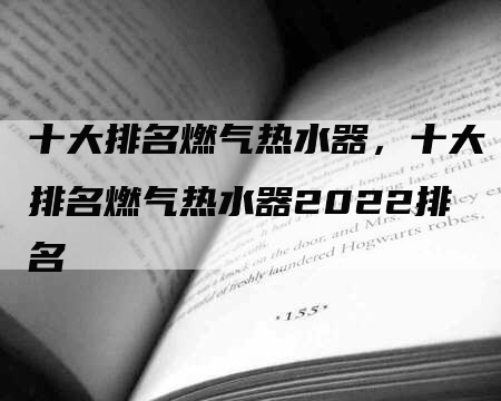 十大排名燃气热水器，十大排名燃气热水器2022排名