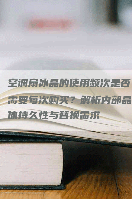 空调扇冰晶的使用频次是否需要每次购买？解析内部晶体持久性与替换需求