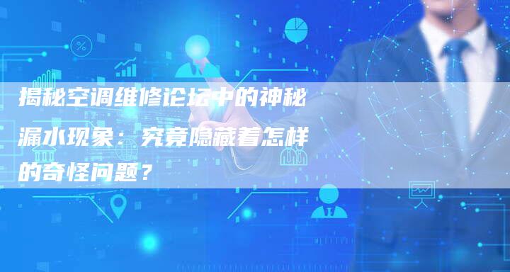 揭秘空调维修论坛中的神秘漏水现象：究竟隐藏着怎样的奇怪问题？