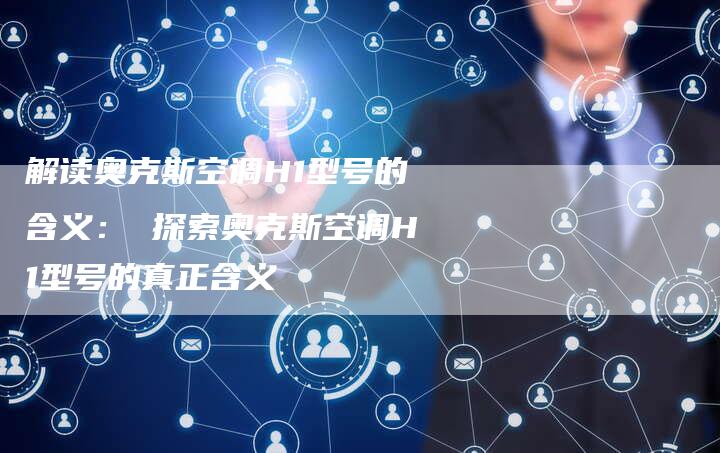 解读奥克斯空调H1型号的含义： 探索奥克斯空调H1型号的真正含义