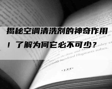 揭秘空调清洗剂的神奇作用！了解为何它必不可少？