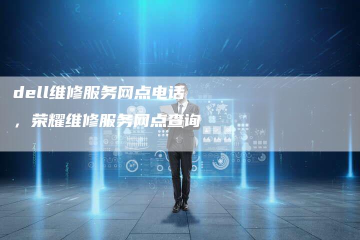 dell维修服务网点电话，荣耀维修服务网点查询