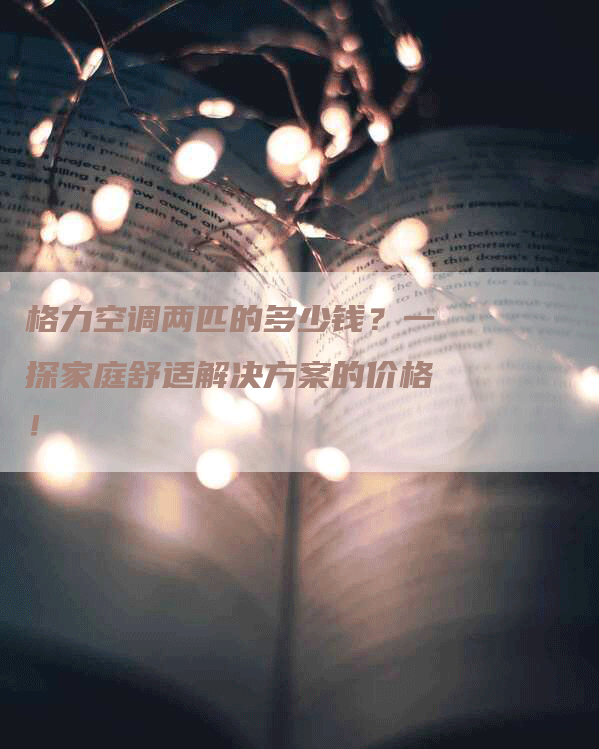 格力空调两匹的多少钱？一探家庭舒适解决方案的价格！