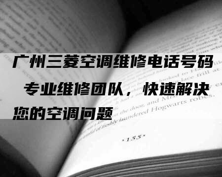 广州三菱空调维修电话号码 专业维修团队，快速解决您的空调问题