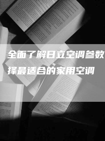 全面了解日立空调参数，选择最适合的家用空调