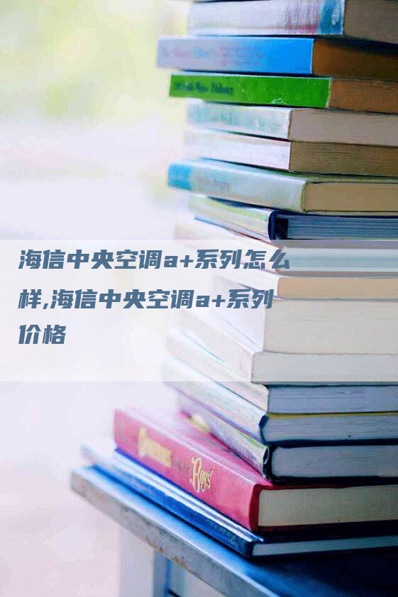 海信中央空调a+系列怎么样,海信中央空调a+系列价格