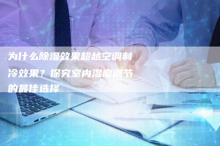 为什么除湿效果超越空调制冷效果？探究室内湿度调节的最佳选择