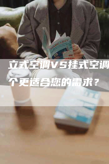 立式空调VS挂式空调：哪个更适合您的需求？