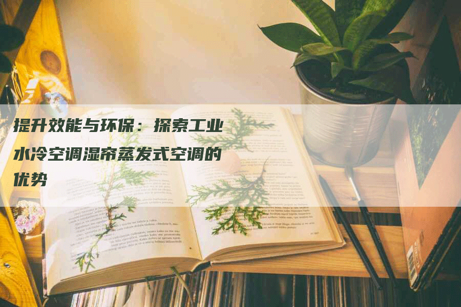 提升效能与环保：探索工业水冷空调湿帘蒸发式空调的优势