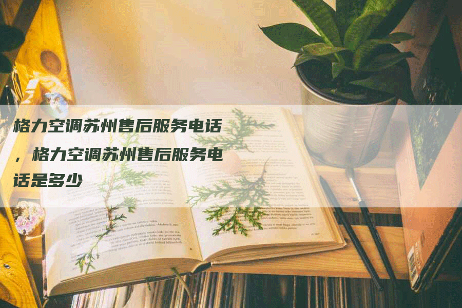 格力空调苏州售后服务电话，格力空调苏州售后服务电话是多少