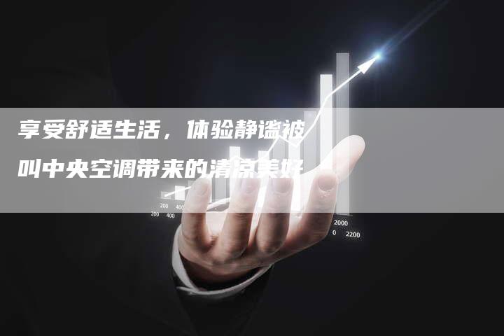 享受舒适生活，体验静谧被叫中央空调带来的清凉美好