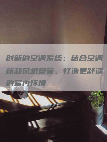 创新的空调系统：结合空调箱和风机盘管，打造更舒适的室内环境