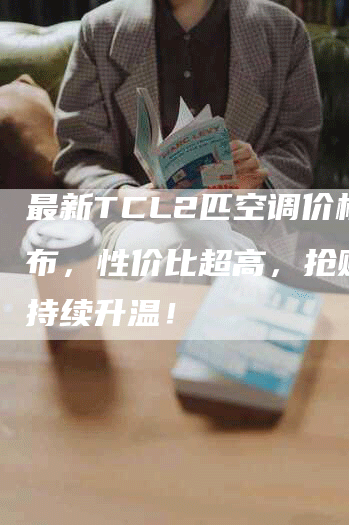 最新TCL2匹空调价格公布，性价比超高，抢购热度持续升温！