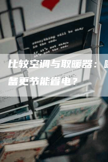 比较空调与取暖器：哪种设备更节能省电？