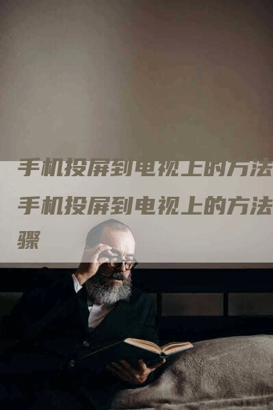 手机投屏到电视上的方法,手机投屏到电视上的方法步骤