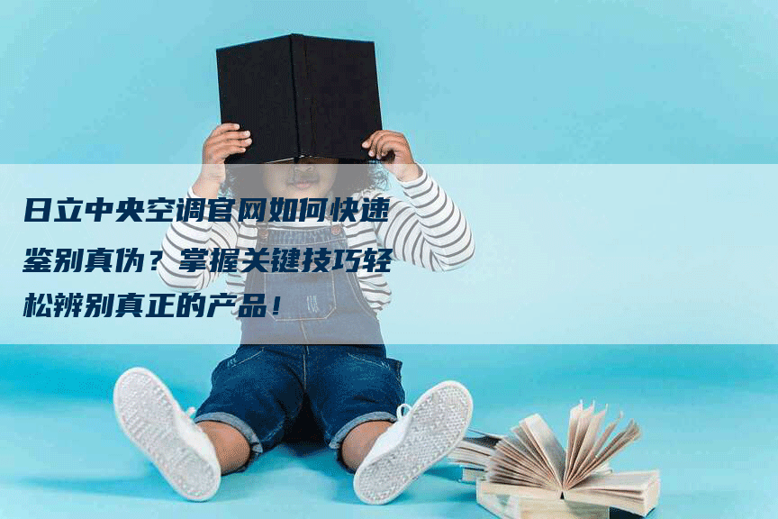 日立中央空调官网如何快速鉴别真伪？掌握关键技巧轻松辨别真正的产品！