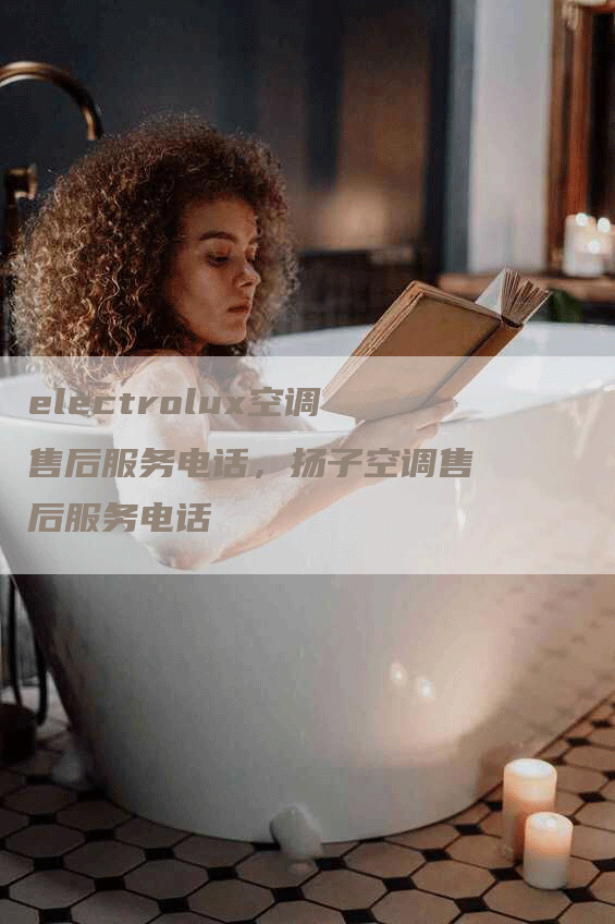 electrolux空调售后服务电话，扬子空调售后服务电话