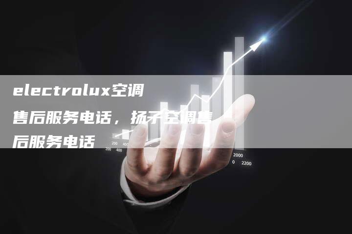 electrolux空调售后服务电话，扬子空调售后服务电话