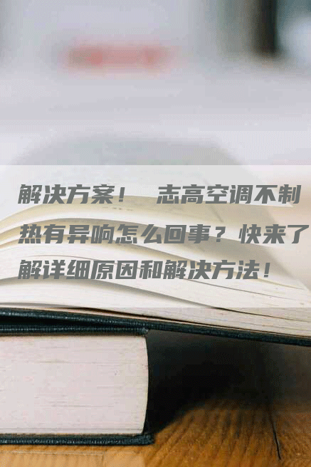 解决方案！ 志高空调不制热有异响怎么回事？快来了解详细原因和解决方法！