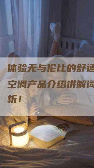 体验无与伦比的舒适，格力空调产品介绍讲解词全面解析！