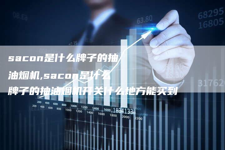 sacon是什么牌子的抽油烟机,sacon是什么牌子的抽油烟机开关什么地方能买到