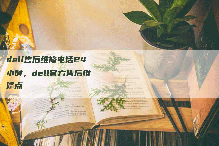 dell售后维修电话24小时，dell官方售后维修点