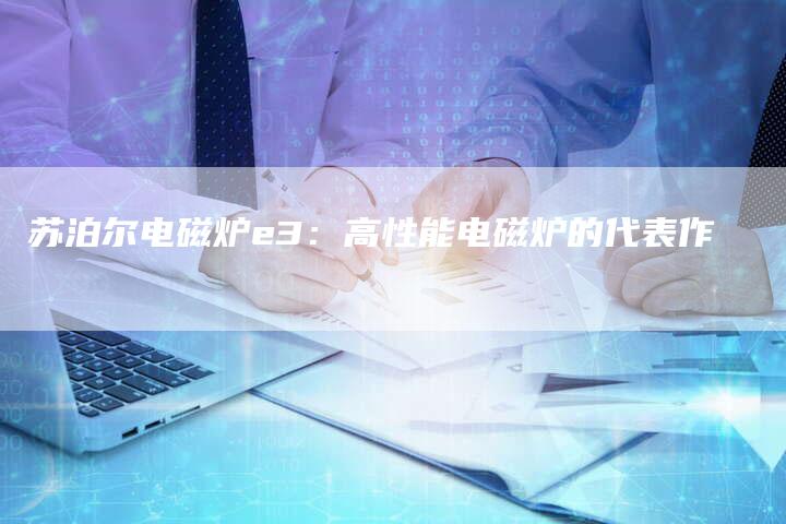 苏泊尔电磁炉e3：高性能电磁炉的代表作