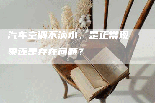 汽车空调不滴水，是正常现象还是存在问题？