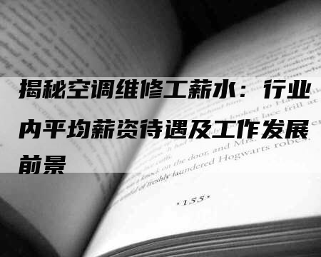 揭秘空调维修工薪水：行业内平均薪资待遇及工作发展前景