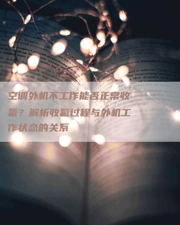 空调外机不工作能否正常收氟？解析收氟过程与外机工作状态的关系