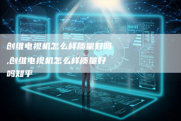 创维电视机怎么样质量好吗,创维电视机怎么样质量好吗知乎