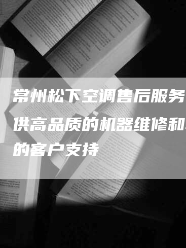 常州松下空调售后服务：提供高品质的机器维修和卓越的客户支持