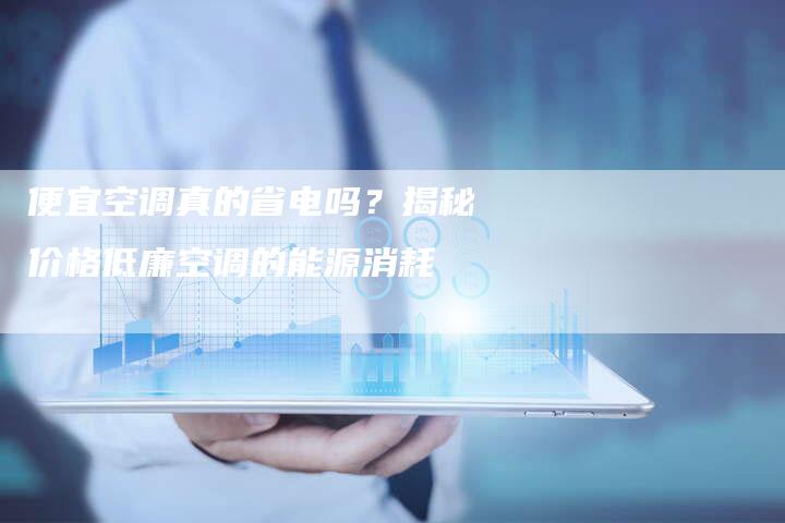 便宜空调真的省电吗？揭秘价格低廉空调的能源消耗